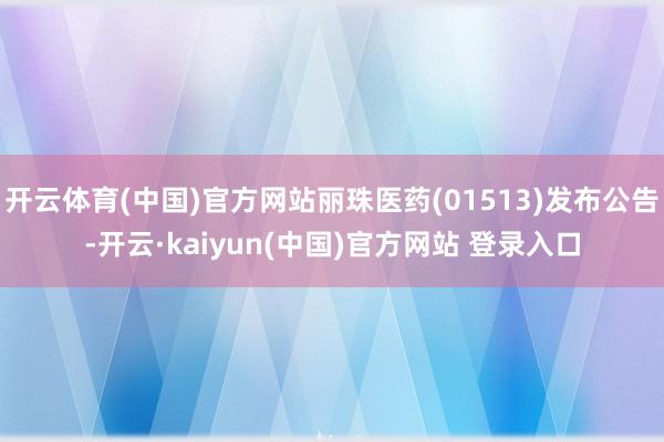 开云体育(中国)官方网站丽珠医药(01513)发布公告-开云·kaiyun(中国)官方网站 登录入口
