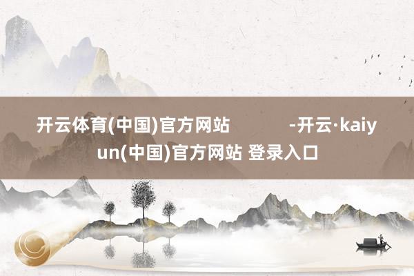 开云体育(中国)官方网站            -开云·kaiyun(中国)官方网站 登录入口
