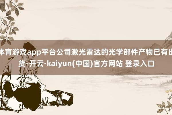 体育游戏app平台公司激光雷达的光学部件产物已有出货-开云·kaiyun(中国)官方网站 登录入口