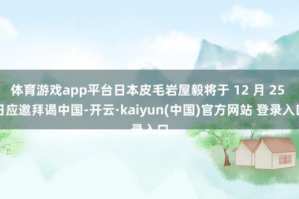 体育游戏app平台日本皮毛岩屋毅将于 12 月 25 日应邀拜谒中国-开云·kaiyun(中国)官方网站 登录入口