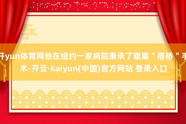 开yun体育网他在纽约一家病院秉承了腹黑＂搭桥＂手术-开云·kaiyun(中国)官方网站 登录入口