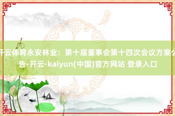 开云体育永安林业：第十届董事会第十四次会议方案公告-开云·kaiyun(中国)官方网站 登录入口