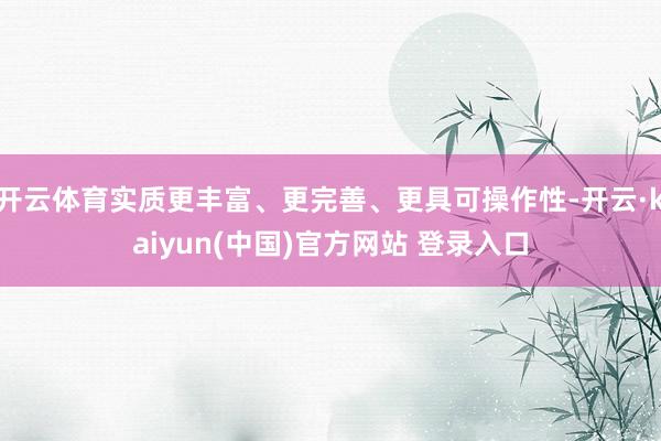 开云体育实质更丰富、更完善、更具可操作性-开云·kaiyun(中国)官方网站 登录入口