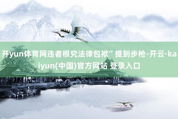 开yun体育网违者根究法律包袱”提到步枪-开云·kaiyun(中国)官方网站 登录入口