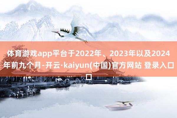体育游戏app平台于2022年、2023年以及2024年前九个月-开云·kaiyun(中国)官方网站 登录入口