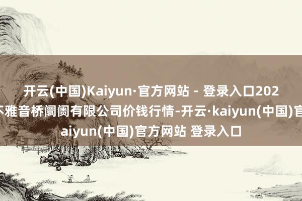 开云(中国)Kaiyun·官方网站 - 登录入口2025年1月2日重庆不雅音桥阛阓有限公司价钱行情-开云·kaiyun(中国)官方网站 登录入口