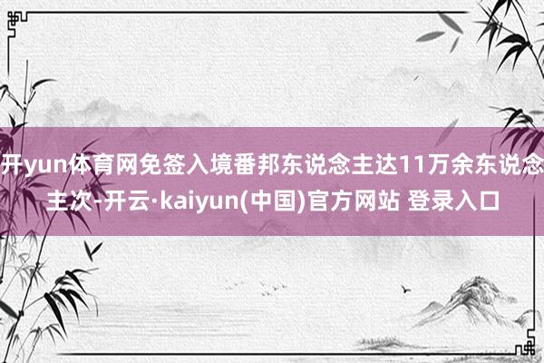 开yun体育网免签入境番邦东说念主达11万余东说念主次-开云·kaiyun(中国)官方网站 登录入口