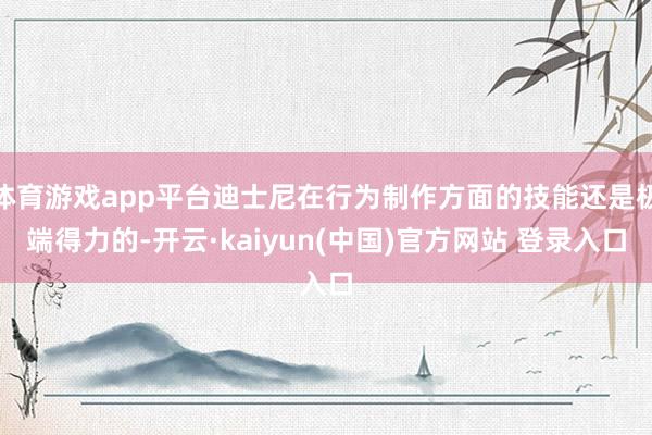 体育游戏app平台迪士尼在行为制作方面的技能还是极端得力的-开云·kaiyun(中国)官方网站 登录入口