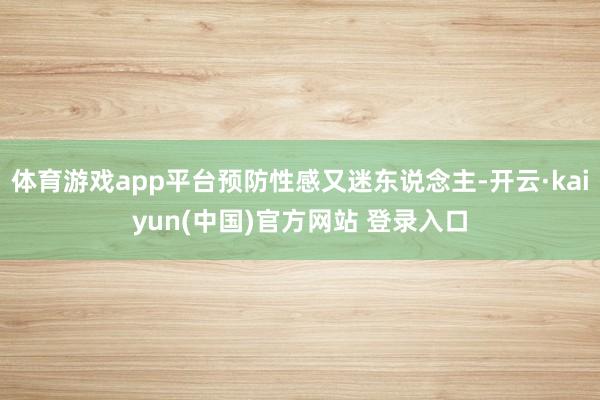 体育游戏app平台预防性感又迷东说念主-开云·kaiyun(中国)官方网站 登录入口