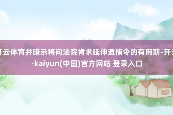 开云体育并暗示将向法院肯求延伸逮捕令的有用期-开云·kaiyun(中国)官方网站 登录入口