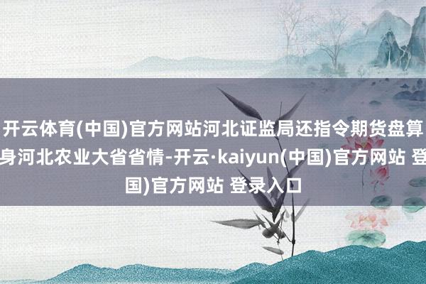 开云体育(中国)官方网站河北证监局还指令期货盘算机构容身河北农业大省省情-开云·kaiyun(中国)官方网站 登录入口