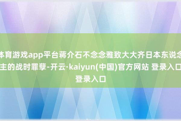 体育游戏app平台蒋介石不念念雅致大大齐日本东说念主的战时罪孽-开云·kaiyun(中国)官方网站 登录入口