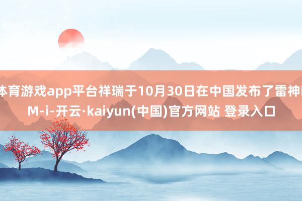 体育游戏app平台祥瑞于10月30日在中国发布了雷神EM-i-开云·kaiyun(中国)官方网站 登录入口