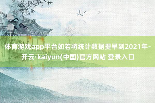 体育游戏app平台　　如若将统计数据提早到2021年-开云·kaiyun(中国)官方网站 登录入口