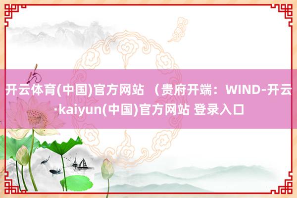 开云体育(中国)官方网站 　　（贵府开端：WIND-开云·kaiyun(中国)官方网站 登录入口