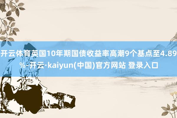 开云体育英国10年期国债收益率高潮9个基点至4.89%-开云·kaiyun(中国)官方网站 登录入口