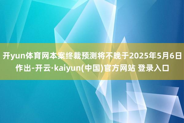 开yun体育网本案终裁预测将不晚于2025年5月6日作出-开云·kaiyun(中国)官方网站 登录入口