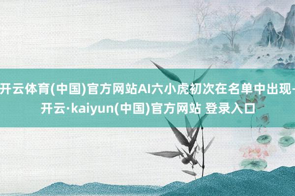 开云体育(中国)官方网站AI六小虎初次在名单中出现-开云·kaiyun(中国)官方网站 登录入口