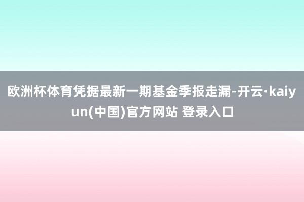 欧洲杯体育凭据最新一期基金季报走漏-开云·kaiyun(中国)官方网站 登录入口
