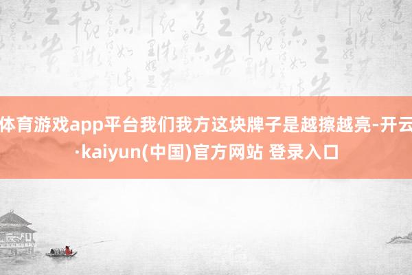 体育游戏app平台我们我方这块牌子是越擦越亮-开云·kaiyun(中国)官方网站 登录入口