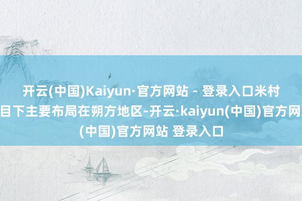 开云(中国)Kaiyun·官方网站 - 登录入口米村拌饭的门店目下主要布局在朔方地区-开云·kaiyun(中国)官方网站 登录入口