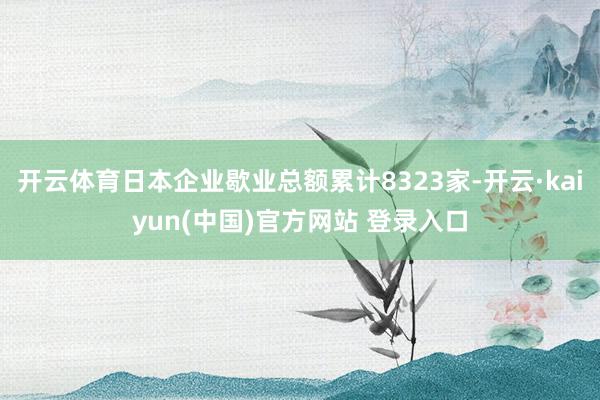 开云体育日本企业歇业总额累计8323家-开云·kaiyun(中国)官方网站 登录入口