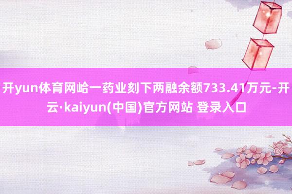 开yun体育网峆一药业刻下两融余额733.41万元-开云·kaiyun(中国)官方网站 登录入口