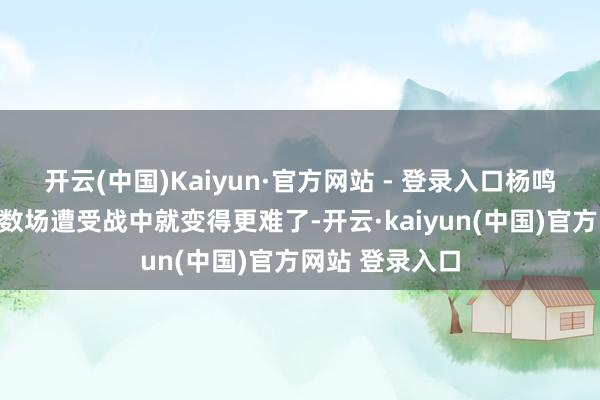开云(中国)Kaiyun·官方网站 - 登录入口杨鸣他们在异日的数场遭受战中就变得更难了-开云·kaiyun(中国)官方网站 登录入口