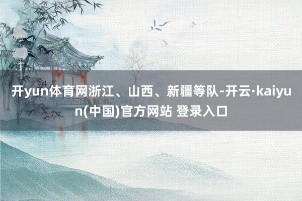 开yun体育网浙江、山西、新疆等队-开云·kaiyun(中国)官方网站 登录入口