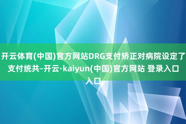 开云体育(中国)官方网站DRG支付矫正对病院设定了支付统共-开云·kaiyun(中国)官方网站 登录入口