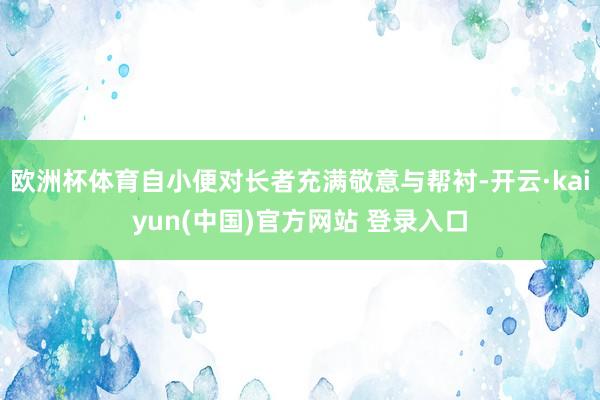 欧洲杯体育自小便对长者充满敬意与帮衬-开云·kaiyun(中国)官方网站 登录入口