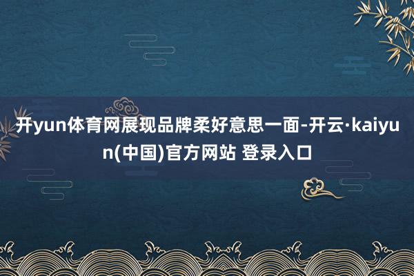 开yun体育网展现品牌柔好意思一面-开云·kaiyun(中国)官方网站 登录入口