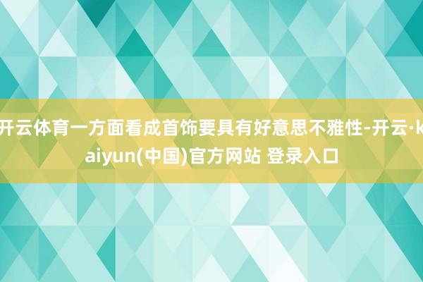 开云体育一方面看成首饰要具有好意思不雅性-开云·kaiyun(中国)官方网站 登录入口