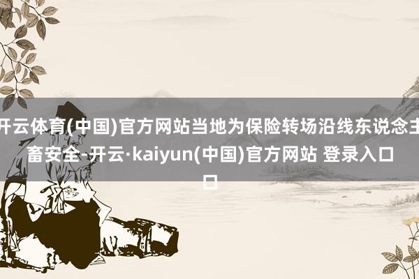开云体育(中国)官方网站当地为保险转场沿线东说念主畜安全-开云·kaiyun(中国)官方网站 登录入口