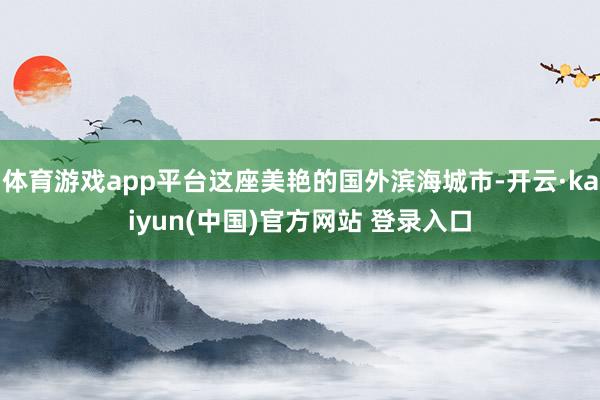 体育游戏app平台这座美艳的国外滨海城市-开云·kaiyun(中国)官方网站 登录入口