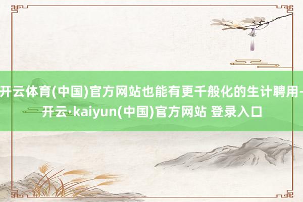 开云体育(中国)官方网站也能有更千般化的生计聘用-开云·kaiyun(中国)官方网站 登录入口