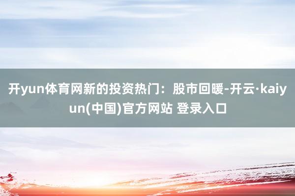 开yun体育网新的投资热门：股市回暖-开云·kaiyun(中国)官方网站 登录入口