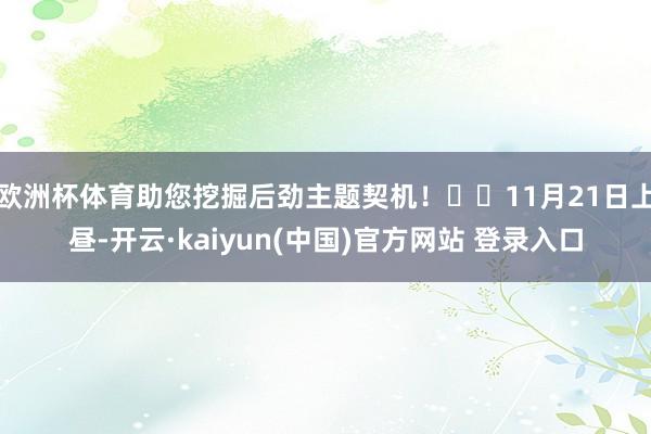 欧洲杯体育助您挖掘后劲主题契机！		11月21日上昼-开云·kaiyun(中国)官方网站 登录入口