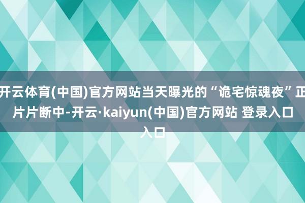 开云体育(中国)官方网站当天曝光的“诡宅惊魂夜”正片片断中-开云·kaiyun(中国)官方网站 登录入口