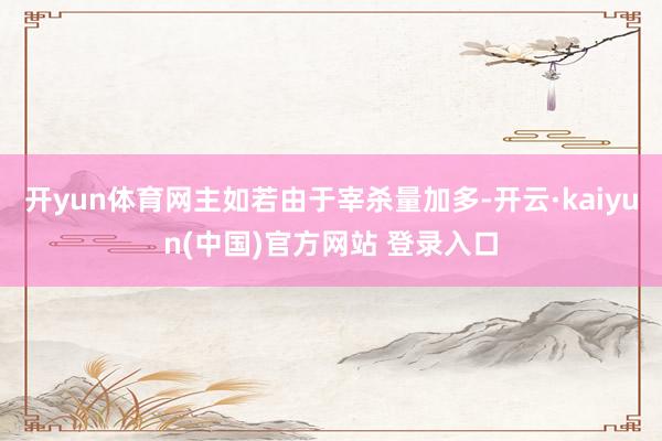 开yun体育网主如若由于宰杀量加多-开云·kaiyun(中国)官方网站 登录入口