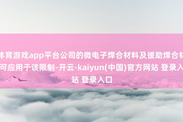 体育游戏app平台公司的微电子焊合材料及援助焊合材料可应用于该限制-开云·kaiyun(中国)官方网站 登录入口
