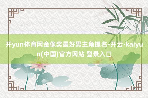 开yun体育网金像奖最好男主角提名-开云·kaiyun(中国)官方网站 登录入口