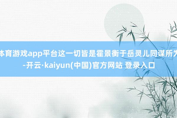 体育游戏app平台这一切皆是霍景衡于岳灵儿同谋所为-开云·kaiyun(中国)官方网站 登录入口