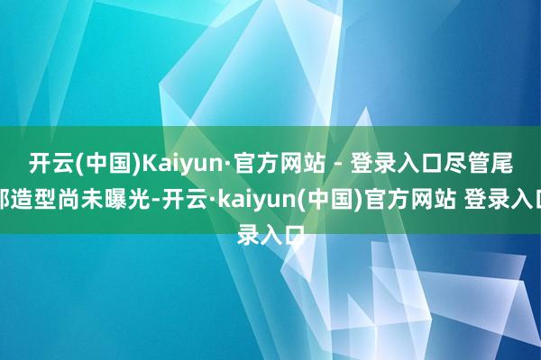 开云(中国)Kaiyun·官方网站 - 登录入口尽管尾部造型尚未曝光-开云·kaiyun(中国)官方网站 登录入口