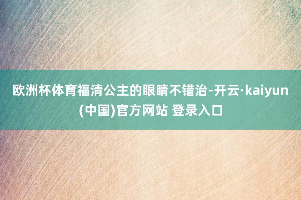 欧洲杯体育福清公主的眼睛不错治-开云·kaiyun(中国)官方网站 登录入口