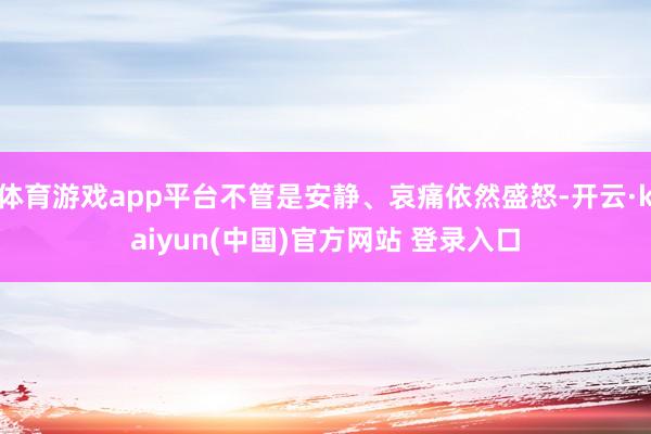 体育游戏app平台不管是安静、哀痛依然盛怒-开云·kaiyun(中国)官方网站 登录入口
