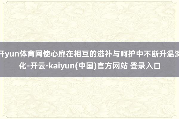 开yun体育网使心扉在相互的滋补与呵护中不断升温深化-开云·kaiyun(中国)官方网站 登录入口