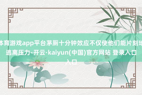 体育游戏app平台茅厕十分钟效应不仅使他们能片刻地逃离压力-开云·kaiyun(中国)官方网站 登录入口