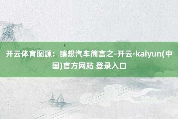 开云体育图源：瞎想汽车简言之-开云·kaiyun(中国)官方网站 登录入口