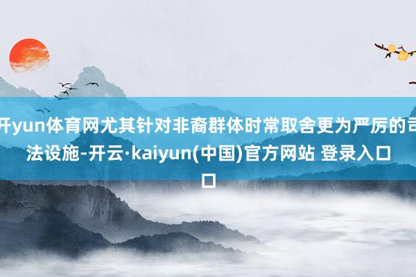 开yun体育网尤其针对非裔群体时常取舍更为严厉的司法设施-开云·kaiyun(中国)官方网站 登录入口